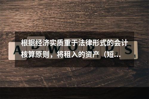 根据经济实质重于法律形式的会计核算原则，将租入的资产（短期租