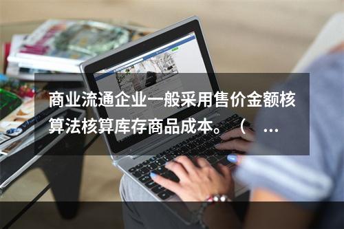 商业流通企业一般采用售价金额核算法核算库存商品成本。（　　）