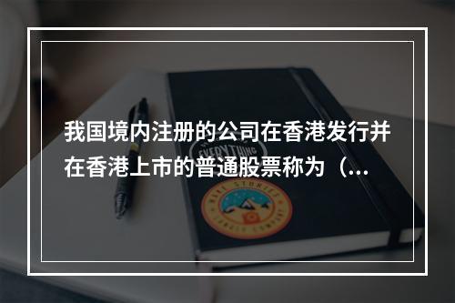 我国境内注册的公司在香港发行并在香港上市的普通股票称为（　　