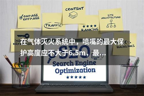 在气体灭火系统中，喷嘴的最大保护高度应不大于6.5m，最小保