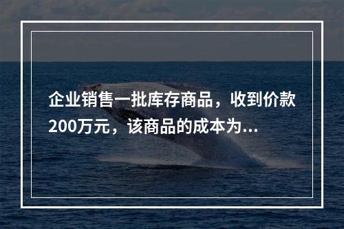 企业销售一批库存商品，收到价款200万元，该商品的成本为17