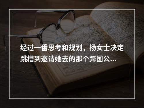 经过一番思考和规划，杨女士决定跳槽到邀请她去的那个跨国公司。