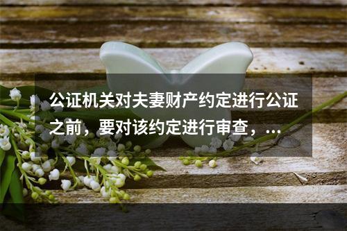 公证机关对夫妻财产约定进行公证之前，要对该约定进行审查，审