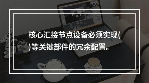 核心汇接节点设备必须实现()等关键部件的冗余配置。