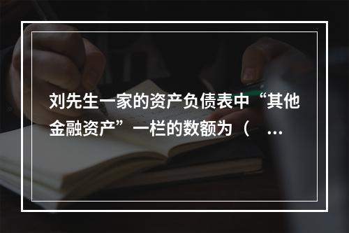 刘先生一家的资产负债表中“其他金融资产”一栏的数额为（　　）