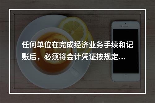 任何单位在完成经济业务手续和记账后，必须将会计凭证按规定的立