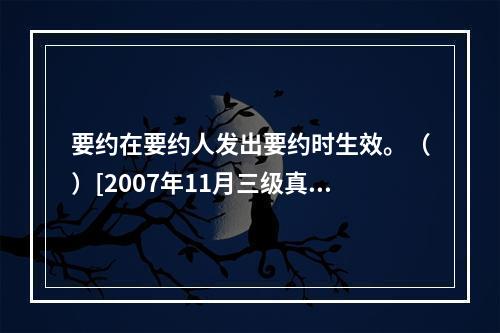 要约在要约人发出要约时生效。（）[2007年11月三级真题]