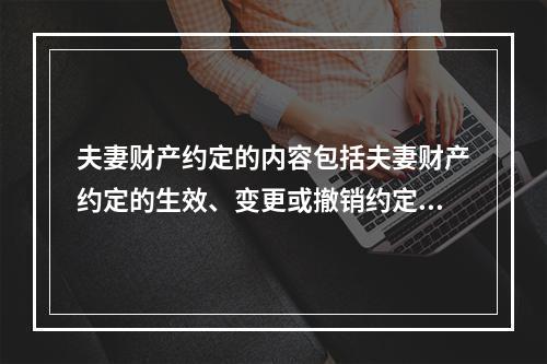 夫妻财产约定的内容包括夫妻财产约定的生效、变更或撤销约定的