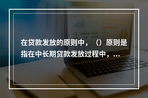 在贷款发放的原则中，（）原则是指在中长期贷款发放过程中，银行