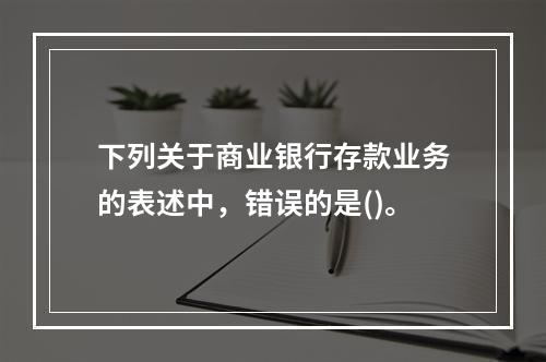 下列关于商业银行存款业务的表述中，错误的是()。