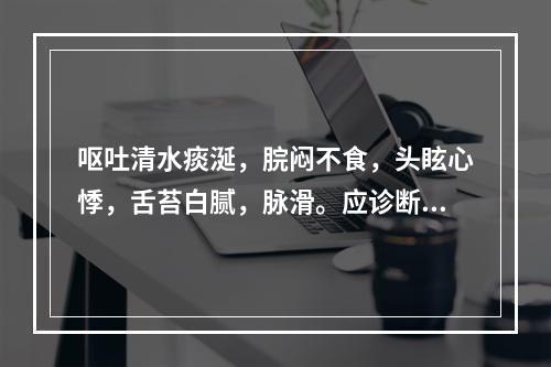 呕吐清水痰涎，脘闷不食，头眩心悸，舌苔白腻，脉滑。应诊断为何