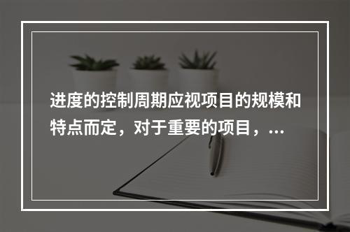 进度的控制周期应视项目的规模和特点而定，对于重要的项目，控制