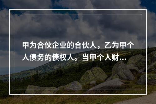 甲为合伙企业的合伙人，乙为甲个人债务的债权人。当甲个人财产不