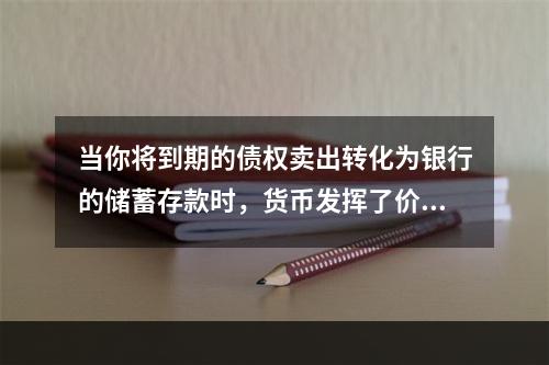 当你将到期的债权卖出转化为银行的储蓄存款时，货币发挥了价值尺