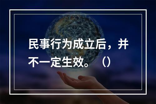 民事行为成立后，并不一定生效。（）