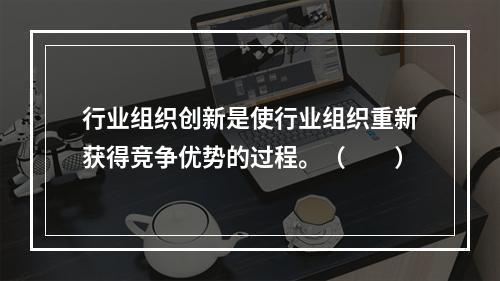 行业组织创新是使行业组织重新获得竞争优势的过程。（　　）