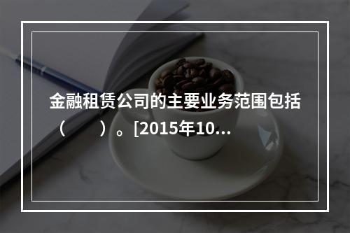 金融租赁公司的主要业务范围包括（　　）。[2015年10月真