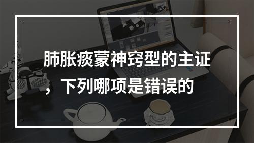 肺胀痰蒙神窍型的主证，下列哪项是错误的