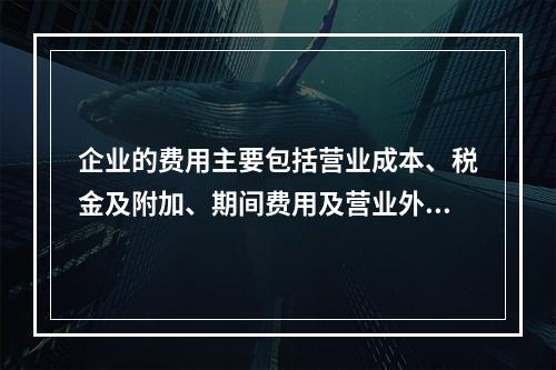 企业的费用主要包括营业成本、税金及附加、期间费用及营业外支出