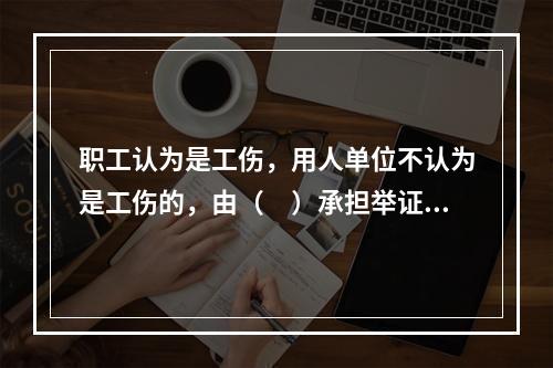 职工认为是工伤，用人单位不认为是工伤的，由（　）承担举证责任