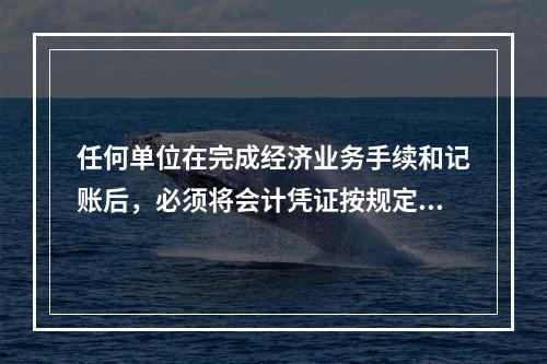 任何单位在完成经济业务手续和记账后，必须将会计凭证按规定的立