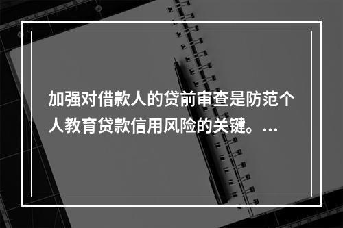 加强对借款人的贷前审查是防范个人教育贷款信用风险的关键。（　