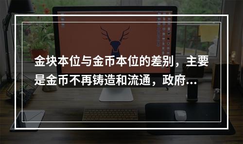 金块本位与金币本位的差别，主要是金币不再铸造和流通，政府或中