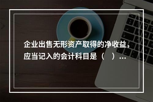 企业出售无形资产取得的净收益，应当记入的会计科目是（　）。