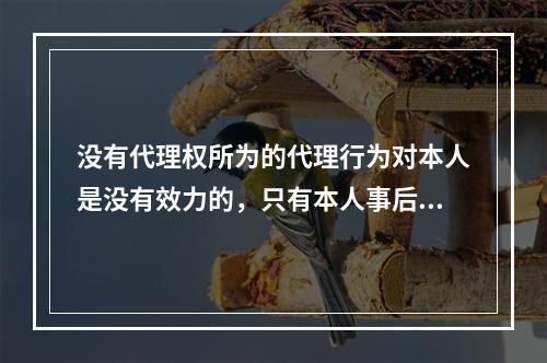 没有代理权所为的代理行为对本人是没有效力的，只有本人事后追认