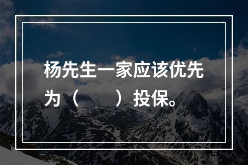 杨先生一家应该优先为（　　）投保。