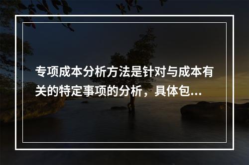 专项成本分析方法是针对与成本有关的特定事项的分析，具体包括（