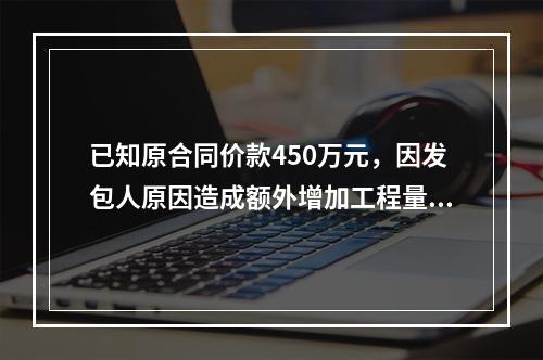 已知原合同价款450万元，因发包人原因造成额外增加工程量60