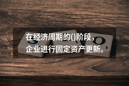 在经济周期的()阶段，企业进行固定资产更新。