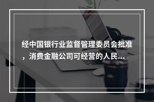 经中国银行业监督管理委员会批准，消费金融公司可经营的人民币业