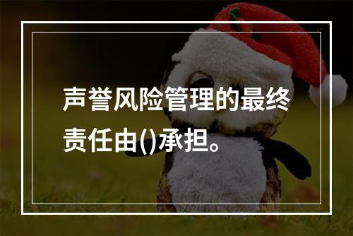 声誉风险管理的最终责任由()承担。