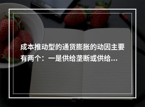 成本推动型的通货膨胀的动因主要有两个：一是供给垄断或供给不足