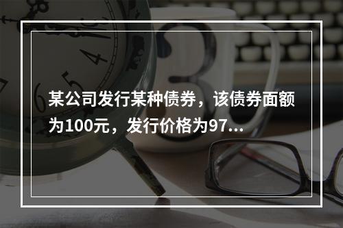 某公司发行某种债券，该债券面额为100元，发行价格为97元，