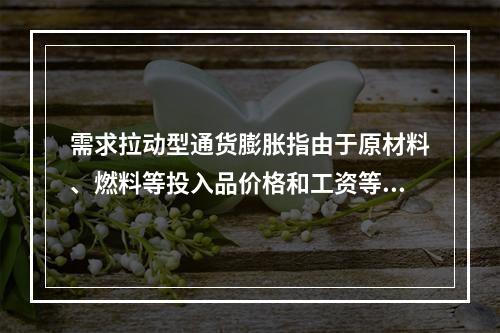 需求拉动型通货膨胀指由于原材料、燃料等投入品价格和工资等成本