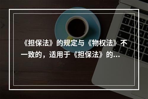 《担保法》的规定与《物权法》不一致的，适用于《担保法》的规定