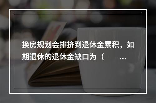 换房规划会排挤到退休金累积，如期退休的退休金缺口为（　　）万