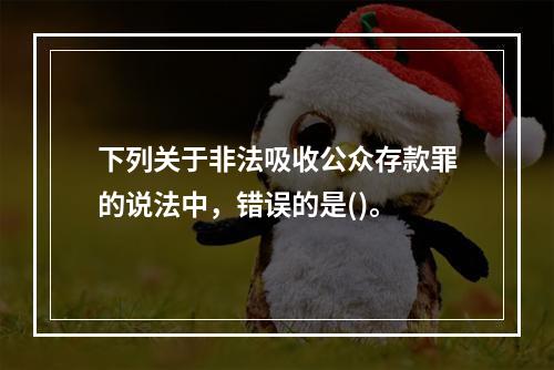 下列关于非法吸收公众存款罪的说法中，错误的是()。