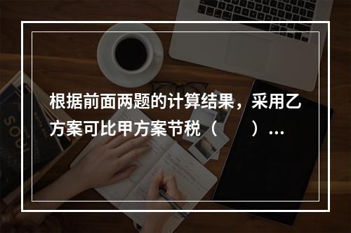 根据前面两题的计算结果，采用乙方案可比甲方案节税（　　）元。