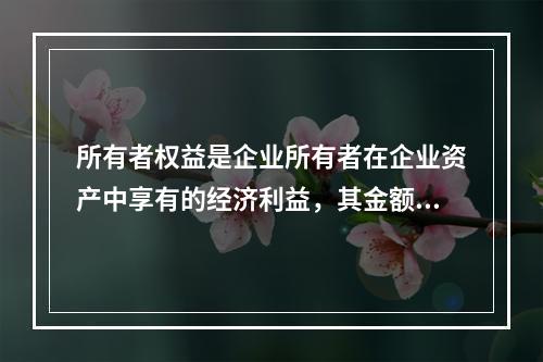 所有者权益是企业所有者在企业资产中享有的经济利益，其金额为企