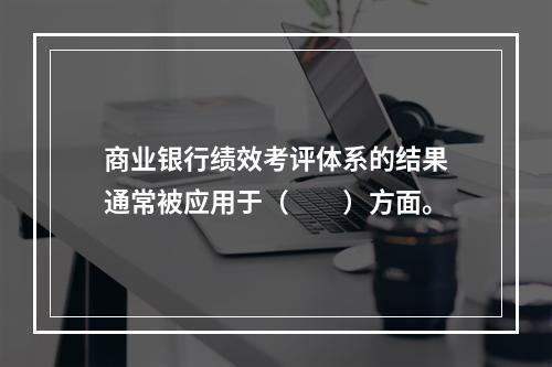 商业银行绩效考评体系的结果通常被应用于（　　）方面。