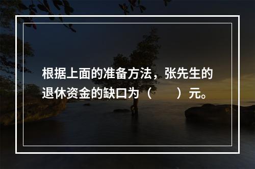 根据上面的准备方法，张先生的退休资金的缺口为（　　）元。