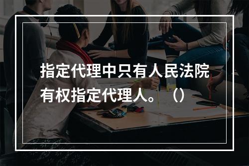 指定代理中只有人民法院有权指定代理人。（）