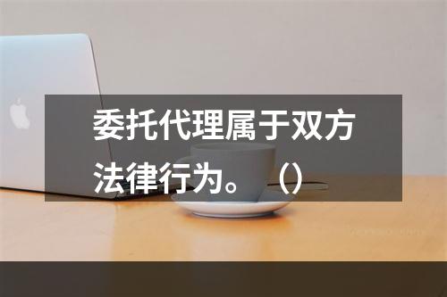 委托代理属于双方法律行为。（）