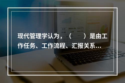 现代管理学认为，（　　）是由工作任务、工作流程、汇报关系和交