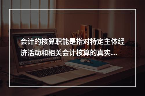 会计的核算职能是指对特定主体经济活动和相关会计核算的真实性、