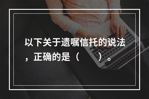 以下关于遗嘱信托的说法，正确的是（　　）。